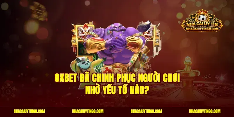 8Xbet đã chinh phục người chơi nhờ yếu tố nào?