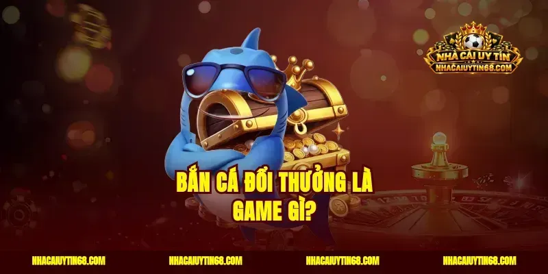 Bắn cá đổi thưởng là game gì?