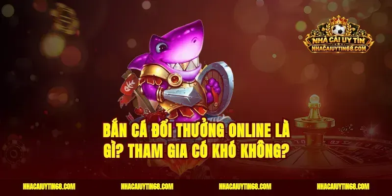 Bắn cá đổi thưởng online là gì? Tham gia có khó không?