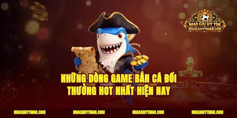 Những dòng game bắn cá đổi thưởng hot nhất hiện nay