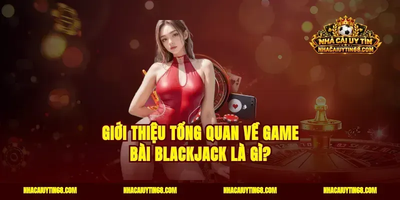 Giới thiệu tổng quan về game bài Blackjack là gì?