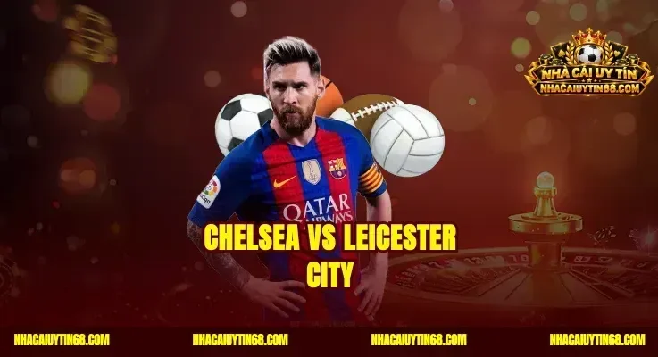 Chelsea vs Leicester City|Soi Kèo Chuẩn Thắng Cược Đêm Nay