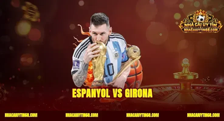 Espanyol vs Girona Nhận Định Kèo Nhà Cái Chuẩn Xác Thắng Lớn