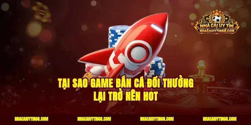 Tại sao game bắn cá đổi thưởng lại trở nên hot