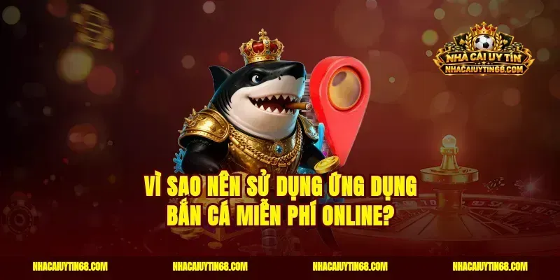 Vì sao nên sử dụng ứng dụng bắn cá miễn phí online?