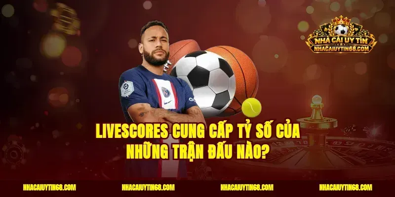 LiveScores cung cấp tỷ số của những trận đấu nào?