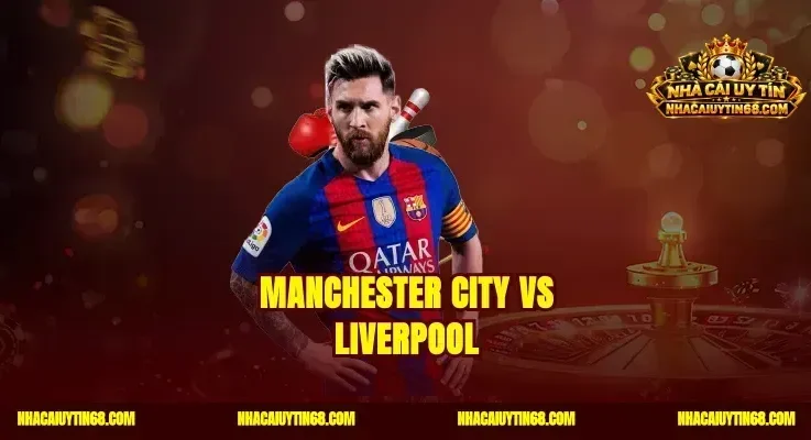 Manchester City vs Liverpool|Soi Kèo Chuẩn Rinh Quà Khủng