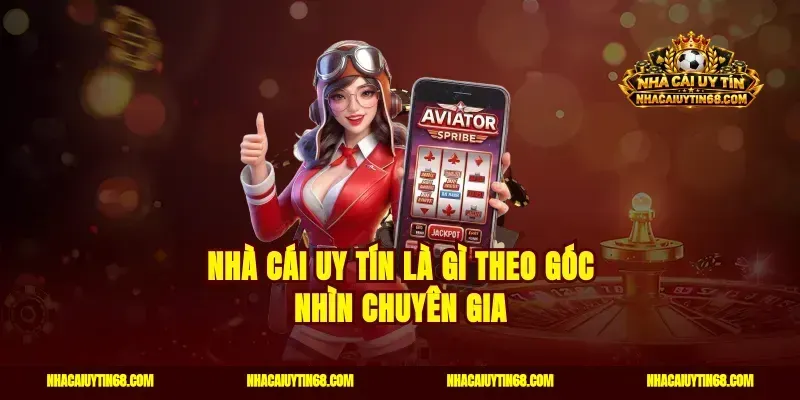 Nhà Cái Uy Tín là gì theo góc nhìn chuyên gia