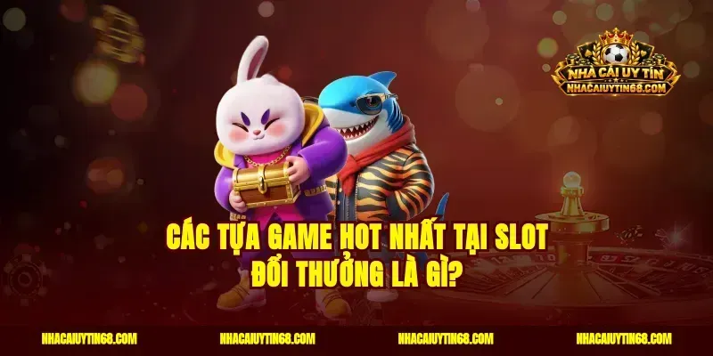 Các tựa game hot nhất tại slot đổi thưởng là gì?
