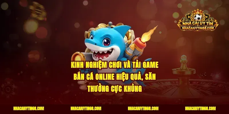 Kinh nghiệm chơi và tải game bắn cá online hiệu quả, săn thưởng cực khủng