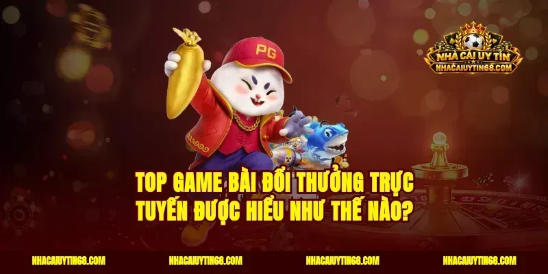 Top game bài đổi thưởng trực tuyến được hiểu như thế nào?