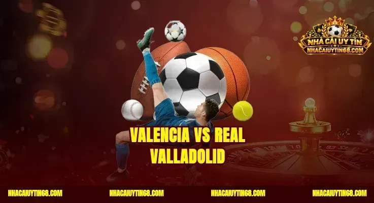 Valencia vs Real Valladolid Soi Kèo Thơm Rinh Quà Cực Khủng