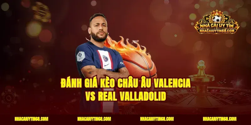Đánh giá kèo châu Âu Valencia vs Real Valladolid